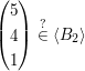 $ \begin{pmatrix} 5 \\ 4 \\ 1 \end{pmatrix}\stackrel{?}{\in}\langle B_2\rangle $