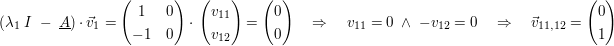 $ (\lambda_1\ I\ -\ \underline{A})\cdot{}\vec{v}_{1}=\pmat{ 1 & 0 \\ -1 & 0 }\cdot{}\pmat{ v_{11} \\ v_{12} }=\pmat{ 0 \\ 0 }\quad \Rightarrow\quad v_{11}=0\ \wedge\ -v_{12}=0\quad \Rightarrow\quad \vec{v}_{11,12}=\pmat{ 0 \\ 1} $