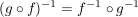 $ (g\circ f )^{-1}=f^{-1}\circ g^{-1} $