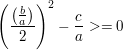 $ \left(\frac{\left(\frac{b}{a}\right)}{2}\right)^2-\frac{c}{a} >= 0 $