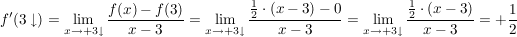 $ f'(3\downarrow)= \lim_{x \to +3\downarrow} \frac{f(x)-f(3)}{x-3} = \lim_{x \to +3\downarrow} \frac{\frac{1}{2} \cdot (x-3)-0 }{x-3}=\lim_{x \to +3\downarrow} \frac{\frac{1}{2}\cdot{}(x-3)}{x-3}=+\frac{1}{2} $