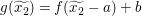 $ g(\widetilde{x_2})=f(\widetilde{x_2}-a)+b $