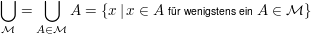 $ \bigcup\limits_{{\cal M}}= \bigcup\limits_{A \in {\cal M}}A = \{x \, \vert \, x \in A \ \mbox{\scriptsize für wenigstens ein} \ A \in {\cal M}\} $