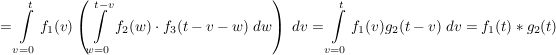 $ =\integral_{v=0}^{t}f_1(v)\left(\integral_{w=0}^{t-v}{f_2(w)\cdot{}f_3(t-v-w)\ dw\right)\ dv}=\integral_{v=0}^{t}f_1(v)g_2(t-v)\ dv}=f_1(t)*g_2(t) $